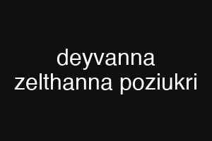deyvanna zelthanna poziukri